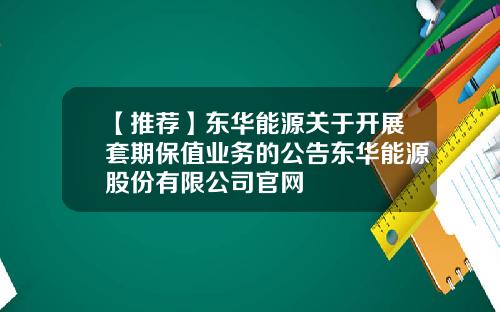 【推荐】东华能源关于开展套期保值业务的公告东华能源股份有限公司官网