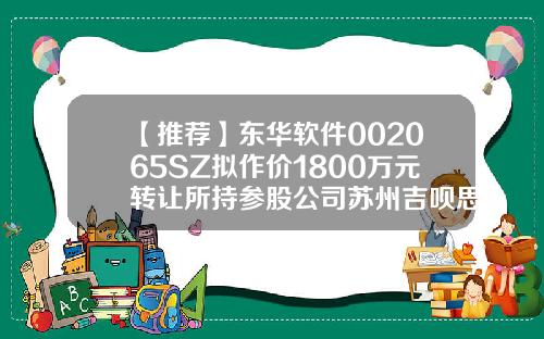 【推荐】东华软件002065SZ拟作价1800万元转让所持参股公司苏州吉呗思股份002065基金