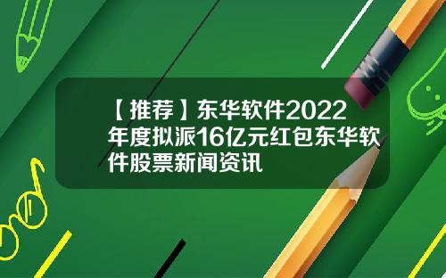 【推荐】东华软件2022年度拟派16亿元红包东华软件股票新闻资讯