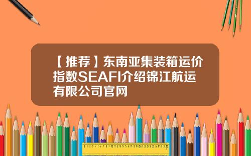 【推荐】东南亚集装箱运价指数SEAFI介绍锦江航运有限公司官网