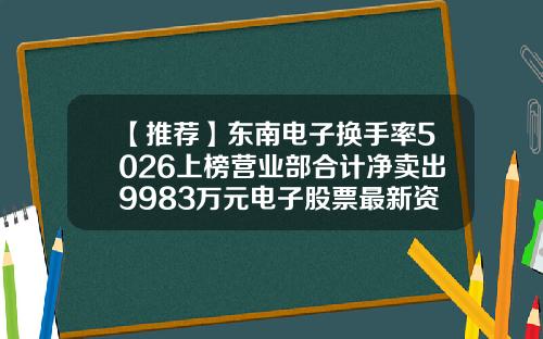 【推荐】东南电子换手率5026上榜营业部合计净卖出9983万元电子股票最新资讯