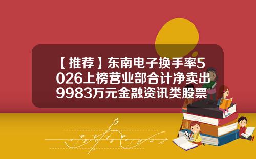 【推荐】东南电子换手率5026上榜营业部合计净卖出9983万元金融资讯类股票