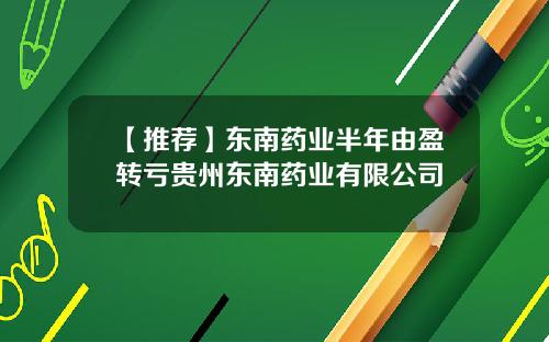 【推荐】东南药业半年由盈转亏贵州东南药业有限公司