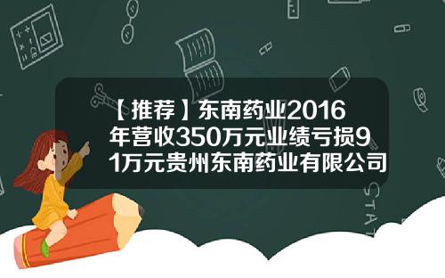 【推荐】东南药业2016年营收350万元业绩亏损91万元贵州东南药业有限公司