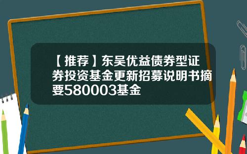 【推荐】东吴优益债券型证券投资基金更新招募说明书摘要580003基金