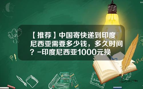 【推荐】中国寄快递到印度尼西亚需要多少钱，多久时间？-印度尼西亚1000元换人民币多少