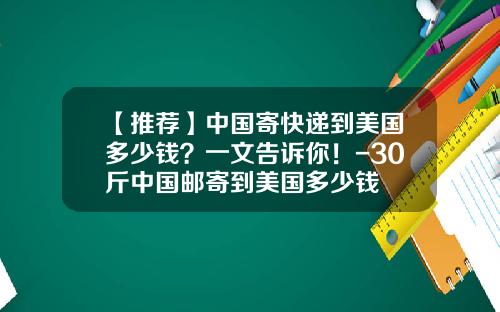 【推荐】中国寄快递到美国多少钱？一文告诉你！-30斤中国邮寄到美国多少钱
