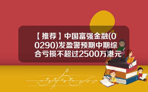 【推荐】中国富强金融(00290)发盈警预期中期综合亏损不超过2500万港元-中国富强金融集团有限公司