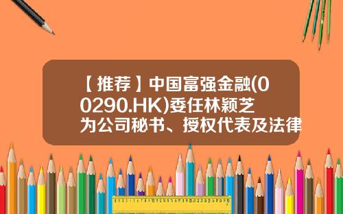 【推荐】中国富强金融(00290.HK)委任林颖芝为公司秘书、授权代表及法律程序文件代理人-中国富强金融集团有限公司