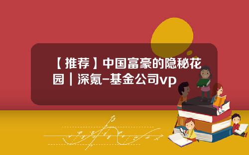 【推荐】中国富豪的隐秘花园｜深氪-基金公司vp