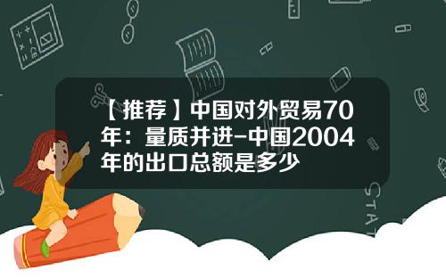 【推荐】中国对外贸易70年：量质并进-中国2004年的出口总额是多少