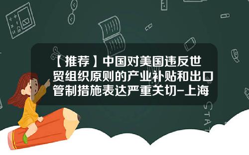 【推荐】中国对美国违反世贸组织原则的产业补贴和出口管制措施表达严重关切-上海惠国基金