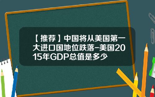 【推荐】中国将从美国第一大进口国地位跌落-美国2015年GDP总值是多少