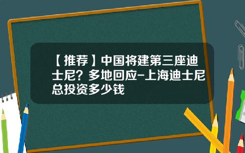 【推荐】中国将建第三座迪士尼？多地回应-上海迪士尼总投资多少钱