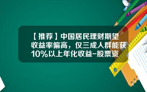 【推荐】中国居民理财期望收益率偏高，仅三成人群能获10%以上年化收益-股票资讯领航配资正规吗安全吗