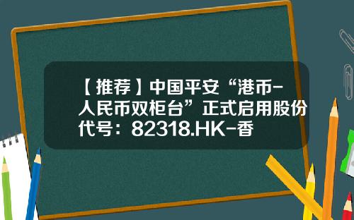 【推荐】中国平安“港币-人民币双柜台”正式启用股份代号：82318.HK-香港活油人民币多少一瓶