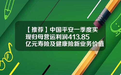 【推荐】中国平安一季度实现归母营运利润413.85亿元寿险及健康险新业务价值同比增长8.8%-平安支万公司