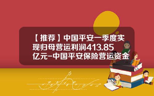 【推荐】中国平安一季度实现归母营运利润413.85亿元-中国平安保险营运资金是多少