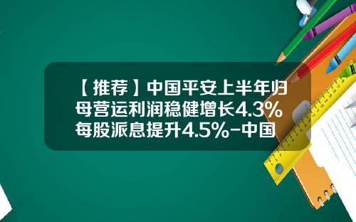 【推荐】中国平安上半年归母营运利润稳健增长4.3%每股派息提升4.5%-中国平安股票每年回报股东多少啊