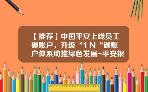 【推荐】中国平安上线员工碳账户，升级“1+N“碳账户体系助推绿色发展-平安银行公司账号多少位