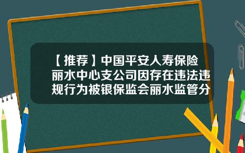 【推荐】中国平安人寿保险丽水中心支公司因存在违法违规行为被银保监会丽水监管分局行政处罚-平安支万公司