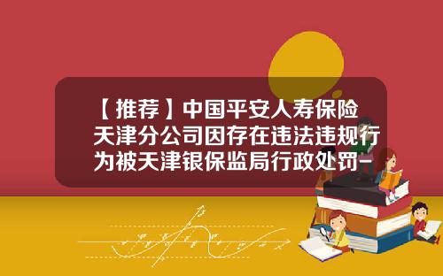 【推荐】中国平安人寿保险天津分公司因存在违法违规行为被天津银保监局行政处罚-平安人寿济南分公司