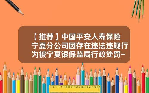 【推荐】中国平安人寿保险宁夏分公司因存在违法违规行为被宁夏银保监局行政处罚-平安人寿济南分公司