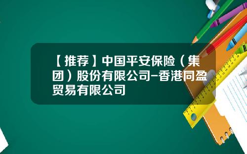 【推荐】中国平安保险（集团）股份有限公司-香港同盈贸易有限公司