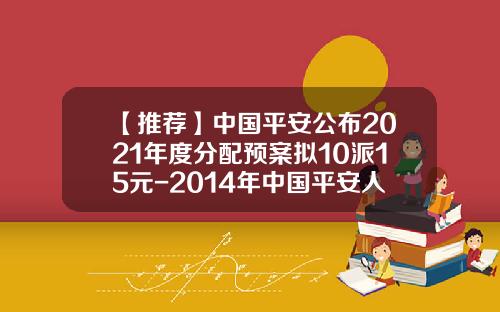 【推荐】中国平安公布2021年度分配预案拟10派15元-2014年中国平安人力有多少人