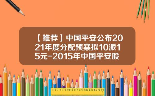 【推荐】中国平安公布2021年度分配预案拟10派15元-2015年中国平安股每股多少钱