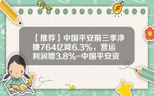【推荐】中国平安前三季净赚764亿降6.3%，营运利润增3.8%-中国平安资产有多少