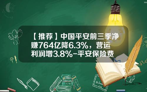【推荐】中国平安前三季净赚764亿降6.3%，营运利润增3.8%-平安保险费是多少
