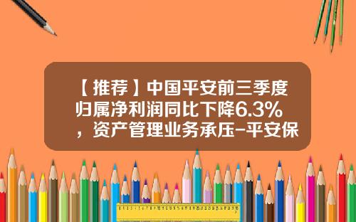【推荐】中国平安前三季度归属净利润同比下降6.3%，资产管理业务承压-平安保险季度考核是多少