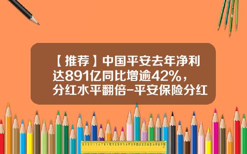 【推荐】中国平安去年净利达891亿同比增逾42%，分红水平翻倍-平安保险分红有多少