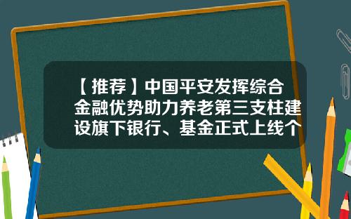 【推荐】中国平安发挥综合金融优势助力养老第三支柱建设旗下银行、基金正式上线个人养老金相关业务-平安银行公司账号多少位