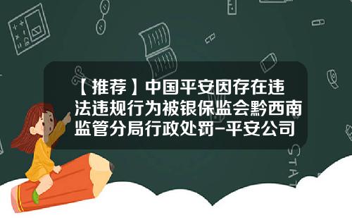 【推荐】中国平安因存在违法违规行为被银保监会黔西南监管分局行政处罚-平安公司全是负面新闻