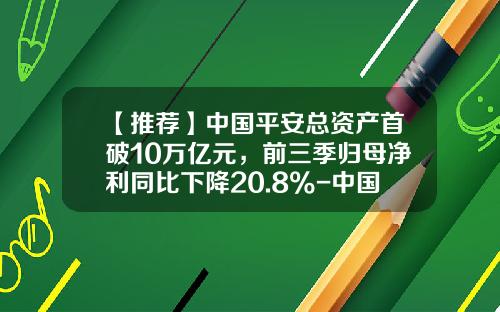 【推荐】中国平安总资产首破10万亿元，前三季归母净利同比下降20.8%-中国平安人寿的资产总额是多少