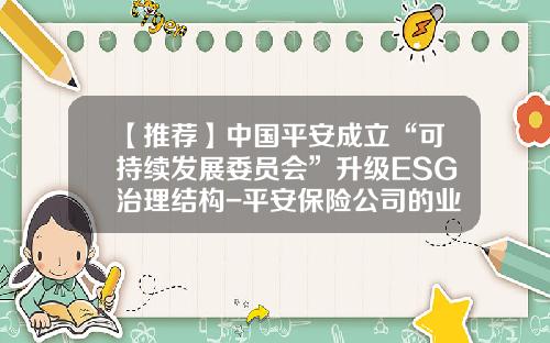 【推荐】中国平安成立“可持续发展委员会”升级ESG治理结构-平安保险公司的业务模块