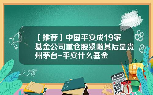 【推荐】中国平安成19家基金公司重仓股紧随其后是贵州茅台-平安什么基金