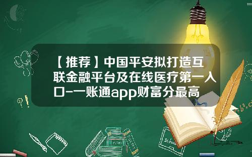 【推荐】中国平安拟打造互联金融平台及在线医疗第一入口-一账通app财富分最高多少