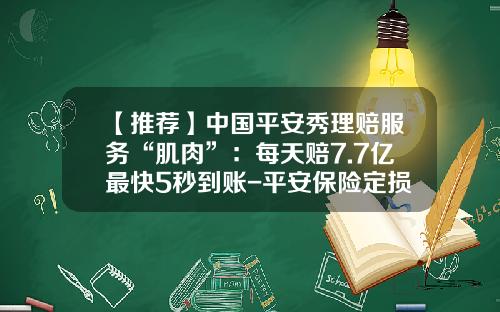 【推荐】中国平安秀理赔服务“肌肉”：每天赔7.7亿最快5秒到账-平安保险定损多少工作日完成