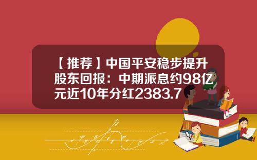 【推荐】中国平安稳步提升股东回报：中期派息约98亿元近10年分红2383.72亿元-平安保险红利累积利率多少