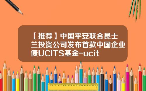 【推荐】中国平安联合昆士兰投资公司发布首款中国企业债UCITS基金-ucits基金