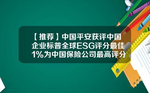 【推荐】中国平安获评中国企业标普全球ESG评分最佳1%为中国保险公司最高评分-去哪家保险公司工作好