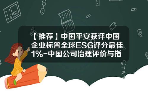 【推荐】中国平安获评中国企业标普全球ESG评分最佳1%-中国公司治理评价与指数报告