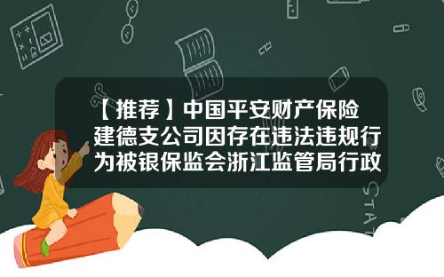 【推荐】中国平安财产保险建德支公司因存在违法违规行为被银保监会浙江监管局行政处罚-平安公司全是负面新闻