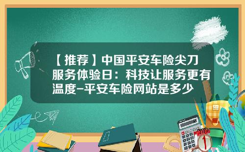 【推荐】中国平安车险尖刀服务体验日：科技让服务更有温度-平安车险网站是多少