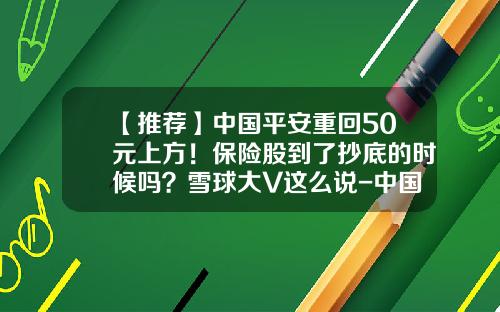 【推荐】中国平安重回50元上方！保险股到了抄底的时候吗？雪球大V这么说-中国平安有多少股票