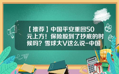 【推荐】中国平安重回50元上方！保险股到了抄底的时候吗？雪球大V这么说-中国平安股价相当于多少