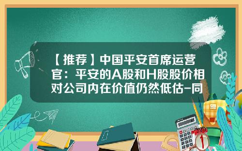 【推荐】中国平安首席运营官：平安的A股和H股股价相对公司内在价值仍然低估-同花顺公司价值分析